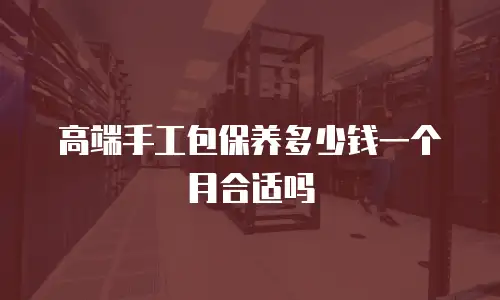高端手工包保养多少钱一个月合适吗