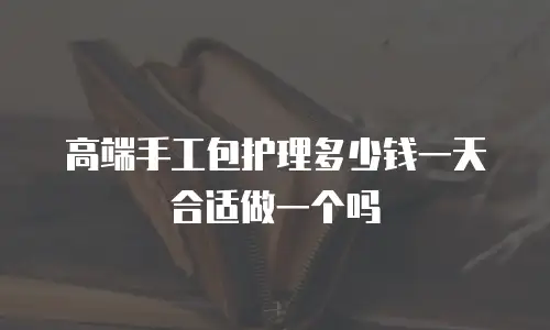 高端手工包护理多少钱一天合适做一个吗