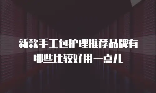 新款手工包护理推荐品牌有哪些比较好用一点儿