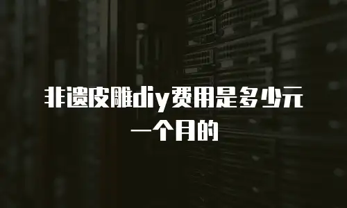 非遗皮雕diy费用是多少元一个月的