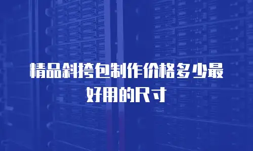 精品斜挎包制作价格多少最好用的尺寸