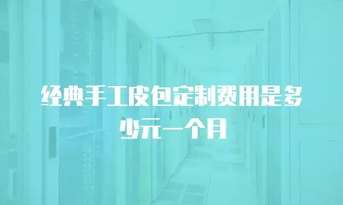 经典手工皮包定制费用是多少元一个月