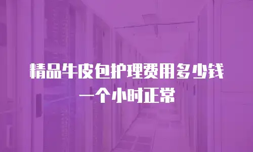 精品牛皮包护理费用多少钱一个小时正常