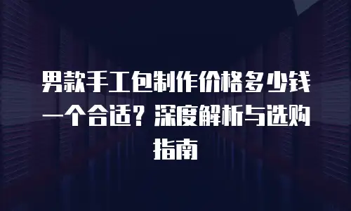 男款手工包制作价格多少钱一个合适？深度解析与选购指南