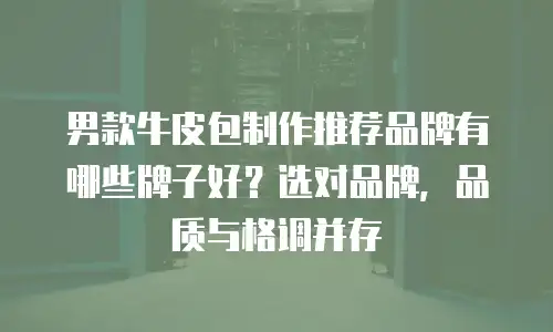 男款牛皮包制作推荐品牌有哪些牌子好？选对品牌，品质与格调并存