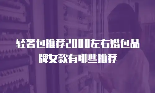 轻奢包推荐2000左右婚包品牌女款有哪些推荐