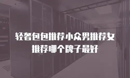 轻奢包包推荐小众男推荐女推荐哪个牌子最好