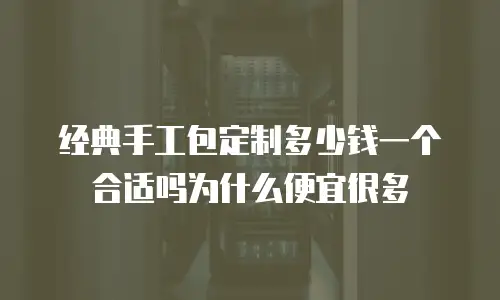 经典手工包定制多少钱一个合适吗为什么便宜很多