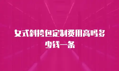 女式斜挎包定制费用高吗多少钱一条