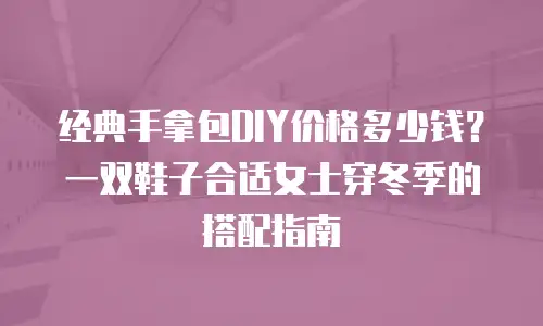 经典手拿包DIY价格多少钱？一双鞋子合适女士穿冬季的搭配指南