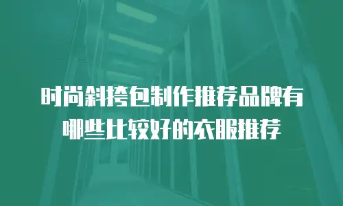 时尚斜挎包制作推荐品牌有哪些比较好的衣服推荐