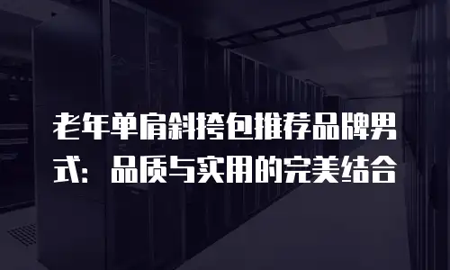 老年单肩斜挎包推荐品牌男式：品质与实用的完美结合