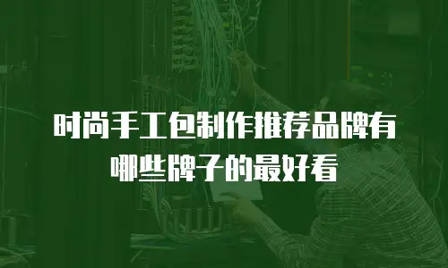 时尚手工包制作推荐品牌有哪些牌子的最好看