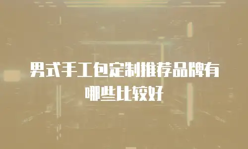 男式手工包定制推荐品牌有哪些比较好