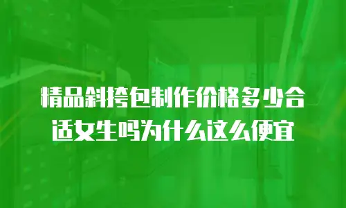 精品斜挎包制作价格多少合适女生吗为什么这么便宜