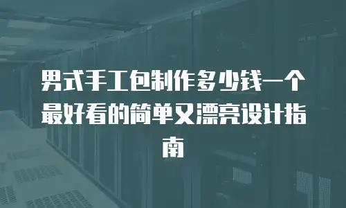 男式手工包制作多少钱一个 最好看的简单又漂亮设计指南