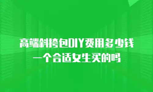 高端斜挎包DIY费用多少钱一个合适女生买的吗