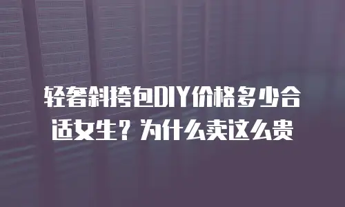 轻奢斜挎包DIY价格多少合适女生？为什么卖这么贵