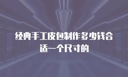 经典手工皮包制作多少钱合适一个尺寸的