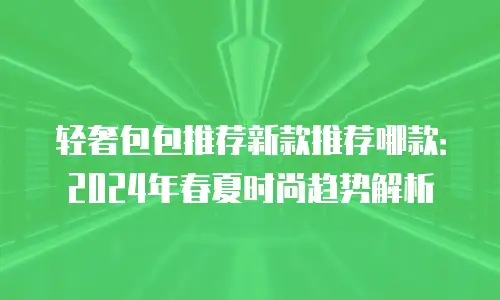 轻奢包包推荐新款推荐哪款：2024年春夏时尚趋势解析
