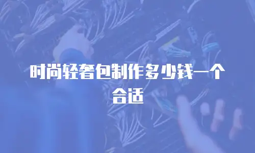 时尚轻奢包制作多少钱一个合适
