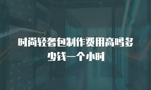 时尚轻奢包制作费用高吗多少钱一个小时