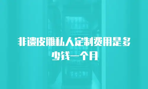 非遗皮雕私人定制费用是多少钱一个月