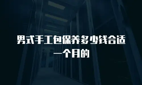 男式手工包保养多少钱合适一个月的