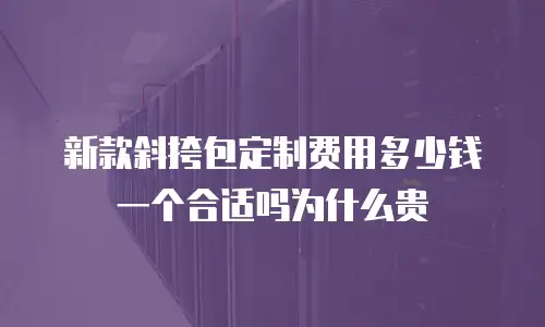 新款斜挎包定制费用多少钱一个合适吗为什么贵