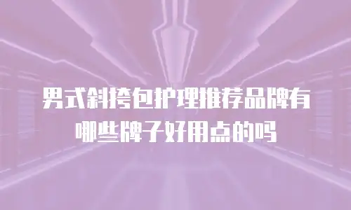 男式斜挎包护理推荐品牌有哪些牌子好用点的吗
