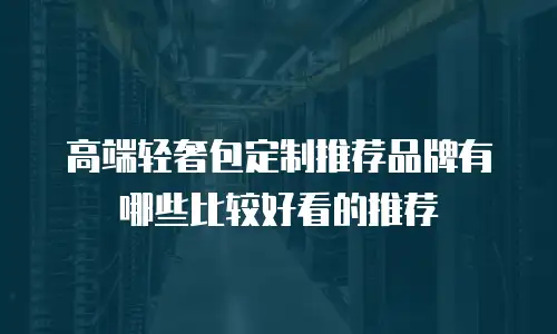 高端轻奢包定制推荐品牌有哪些比较好看的推荐