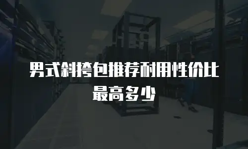 男式斜挎包推荐耐用性价比最高多少