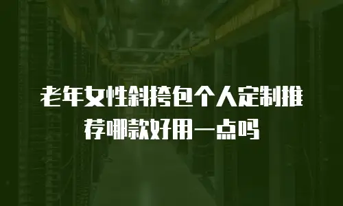 老年女性斜挎包个人定制推荐哪款好用一点吗