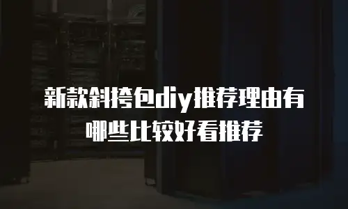 新款斜挎包diy推荐理由有哪些比较好看推荐