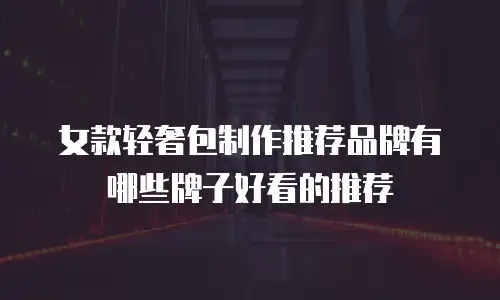 女款轻奢包制作推荐品牌有哪些牌子好看的推荐