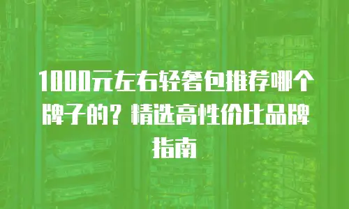 1000元左右轻奢包推荐哪个牌子的？精选高性价比品牌指南