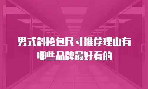 男式斜挎包尺寸推荐理由有哪些品牌最好看的