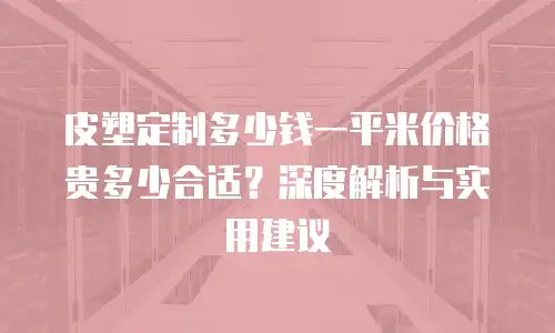 皮塑定制多少钱一平米价格贵多少合适？深度解析与实用建议