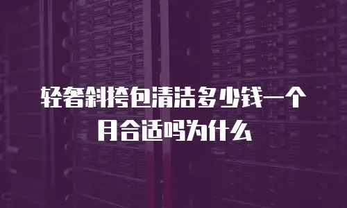 轻奢斜挎包清洁多少钱一个月合适吗为什么