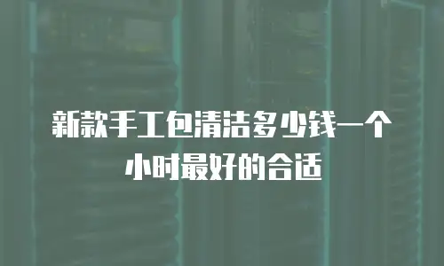 新款手工包清洁多少钱一个小时最好的合适