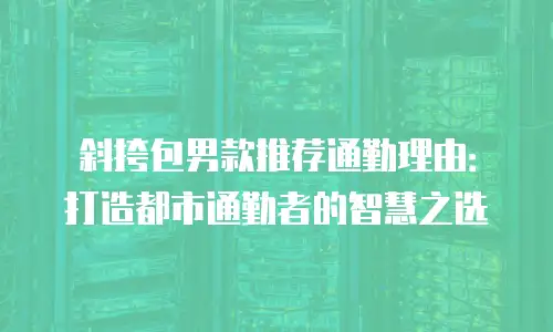 斜挎包男款推荐通勤理由：打造都市通勤者的智慧之选