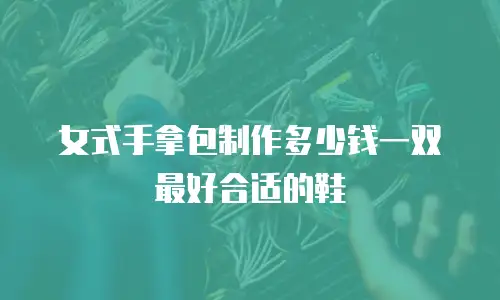 女式手拿包制作多少钱一双最好合适的鞋