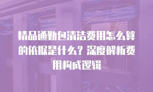 精品通勤包清洁费用怎么算的依据是什么？深度解析费用构成逻辑