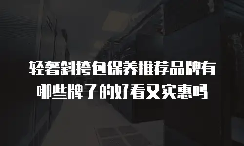 轻奢斜挎包保养推荐品牌有哪些牌子的好看又实惠吗