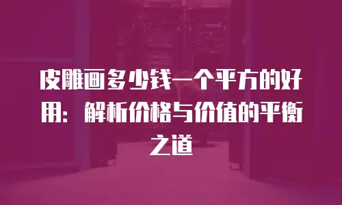 皮雕画多少钱一个平方的好用：解析价格与价值的平衡之道
