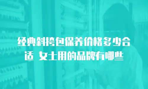 经典斜挎包保养价格多少合适 女士用的品牌有哪些