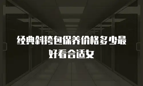 经典斜挎包保养价格多少最好看合适女