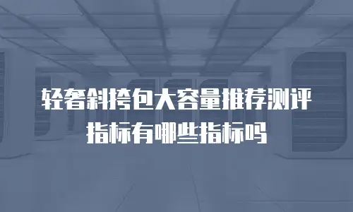轻奢斜挎包大容量推荐测评指标有哪些指标吗