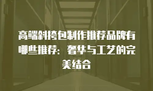 高端斜挎包制作推荐品牌有哪些推荐：奢华与工艺的完美结合