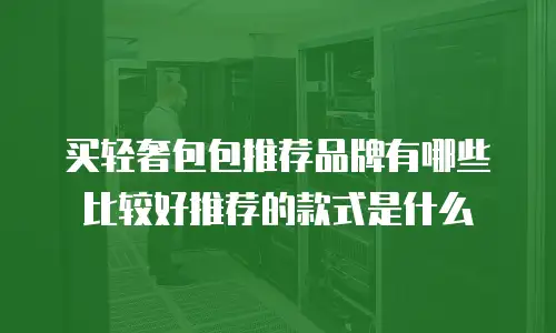 买轻奢包包推荐品牌有哪些比较好推荐的款式是什么